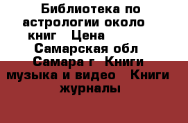 Библиотека по астрологии,около 50 книг › Цена ­ 2 000 - Самарская обл., Самара г. Книги, музыка и видео » Книги, журналы   